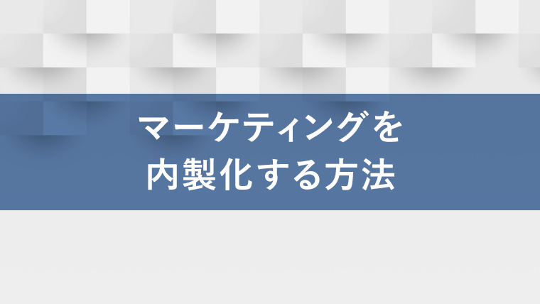 マーケティングを内製化するには?メリットとデメリットも解説