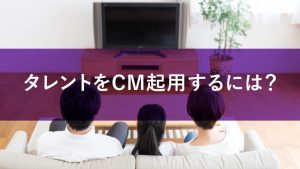 タレントをCM起用するポイントとは？キャスティングの流れを詳しく解説