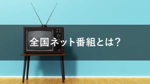 全国ネット番組とは？CM出稿するメリットやローカル番組との違いを解説