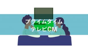 プライムタイムのテレビCMはどの時間帯を指すのか解説