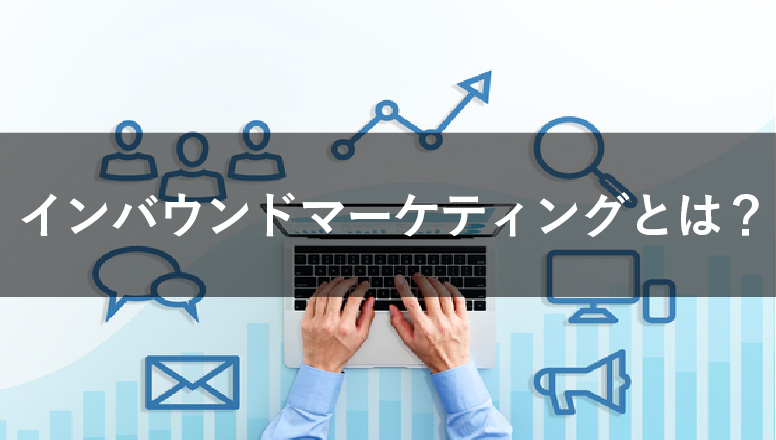 インバウンドマーケティングとは?メリットや進め方も徹底解説