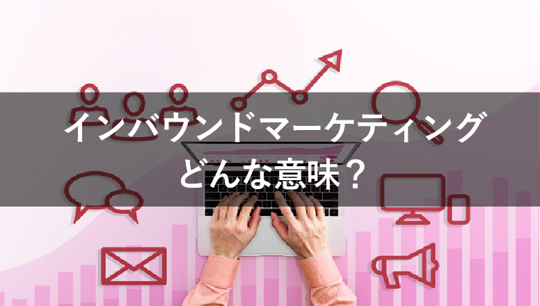 インバウンドマーケティングの意味とは?実施するメリットも併せて解説