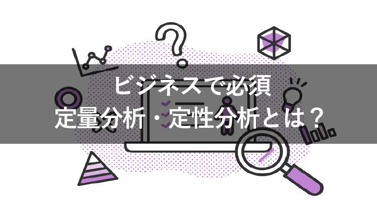ビジネスに必須の定量分析・定性分析とは?なぜ必要なのか解説