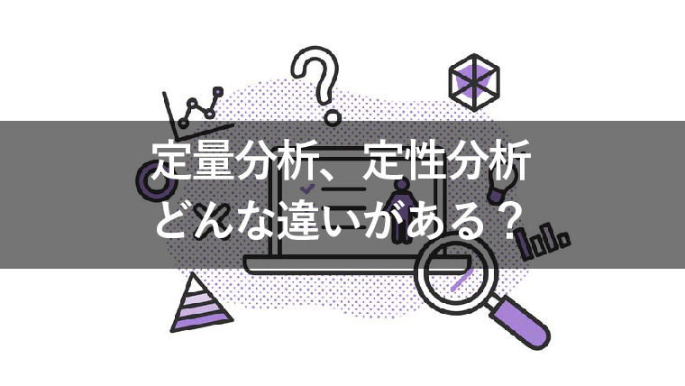 定量分析と定性分析、どんな違いがある?活用方法も解説