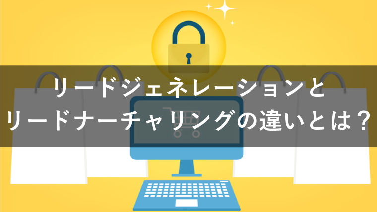 リードジェネレーションとリードナーチャリングの違いは?成功に導くポイントも紹介