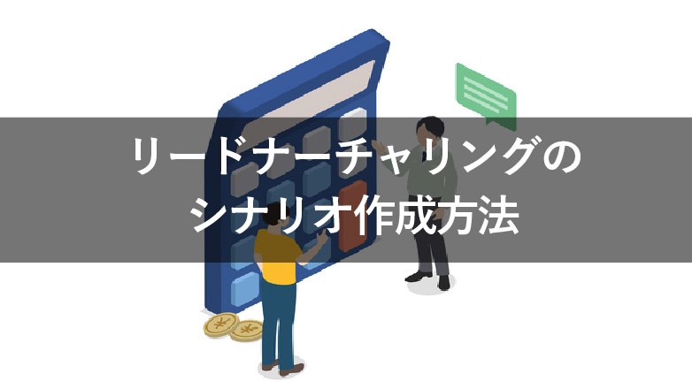 リードナーチャリングのシナリオはなぜ必要?作成方法と具体例を解説