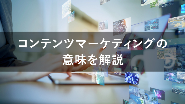 コンテンツマーケティングの意味を初心者でもわかりやすく解説!