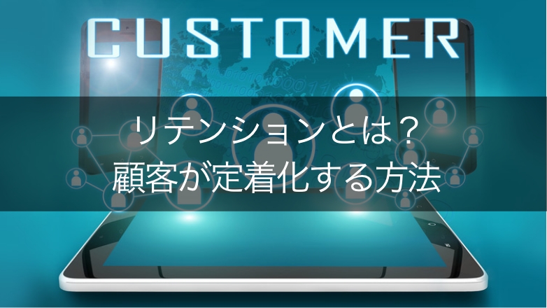 【既存顧客との関係維持】リテンションとは?意識するメリットを紹介