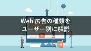 【目的で選ぼう】Web広告にはどんな種類があるのか、詳しく解説！