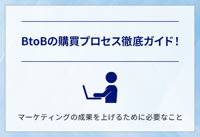 BtoBの購買プロセス徹底ガイド!マーケティングの成果を上げるために必要なこと