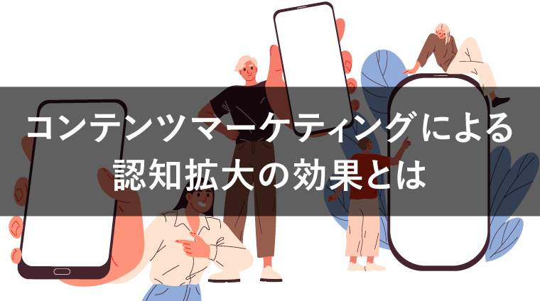 コンテンツマーケティングによる認知拡大はなぜ有効?期待できる効果や実施のポイント