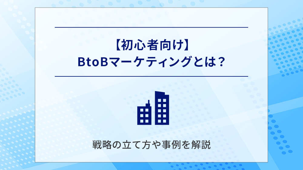 【初心者向け】BtoBマーケティングとは?戦略の立て方や事例を解説