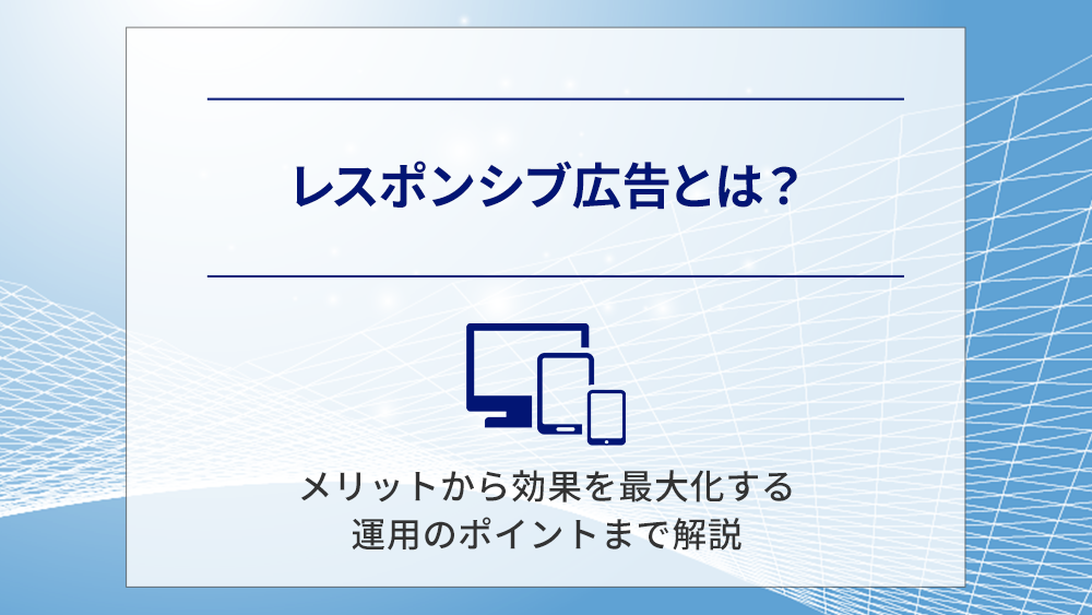 レスポンシブ広告とは？メリットから効果を最大化する運用のポイントまで解説