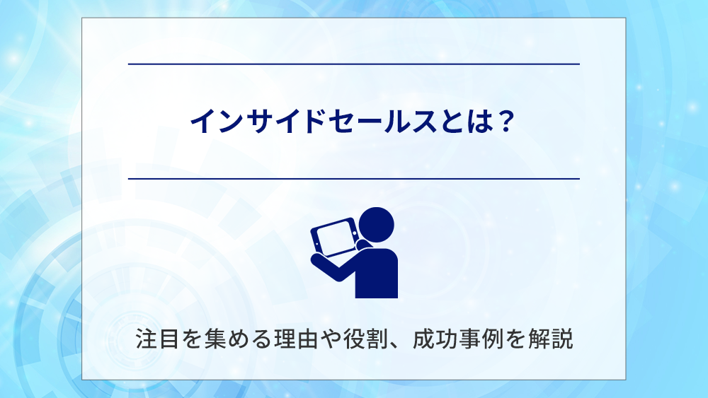 インサイドセールスとは?注目を集める理由や役割、成功事例を解説