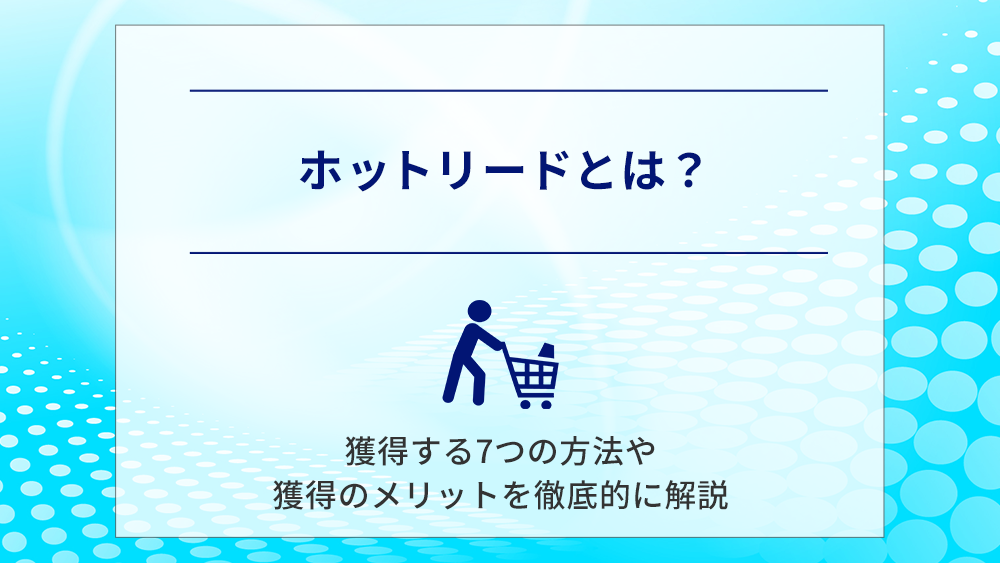 ホットリードとは?獲得する7つの方法や獲得のメリットを徹底的に解説