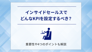 インサイドセールスでどんなKPIを設定するべき？重要性や4つのポイントも解説