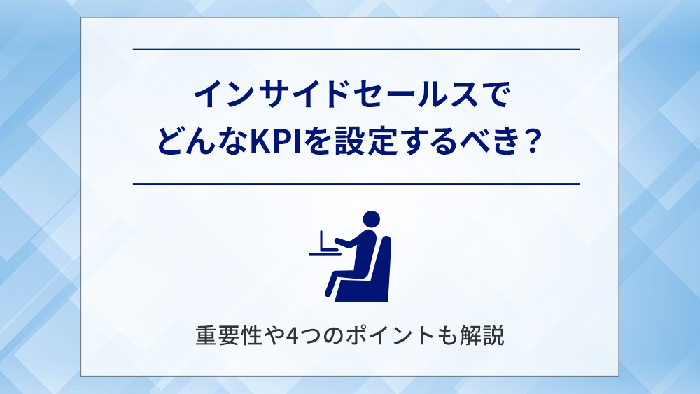 インサイドセールスでどんなKPIを設定するべき？重要性や4つのポイントも解説