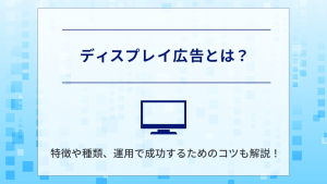 ディスプレイ広告とは？特徴や種類、運用で成功するためのコツも解説！