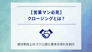 【営業マン必見】クロージングとは？成功率向上のコツ11選と基本の流れを紹介