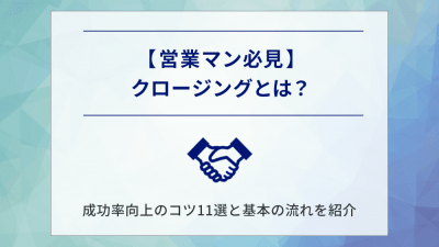 【営業マン必見】クロージングとは？成功率向上のコツ11選と基本の流れを紹介