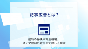 記事広告とは？成功の秘訣や料金相場、ステマ規制の対策まで詳しく解説