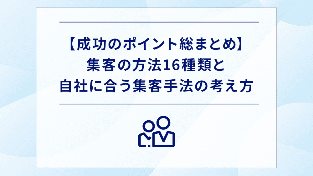 【成功のポイント】集客の方法16種類と自社に合う集客手法の考え方