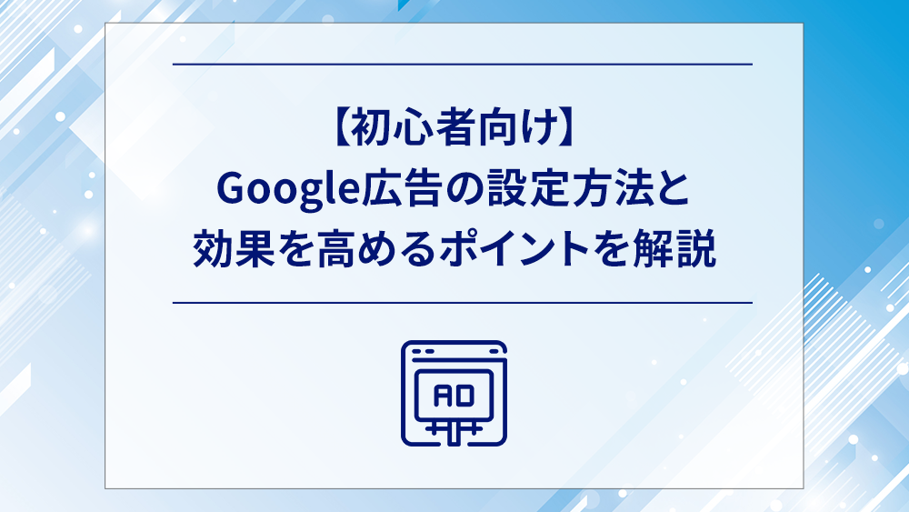 【初心者向け】Google広告の設定方法と効果を高めるポイントを解説