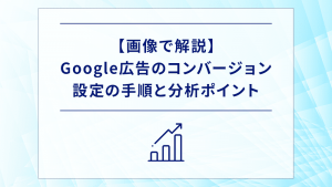 【画像で解説】Google広告のコンバージョン設定の手順と分析ポイント